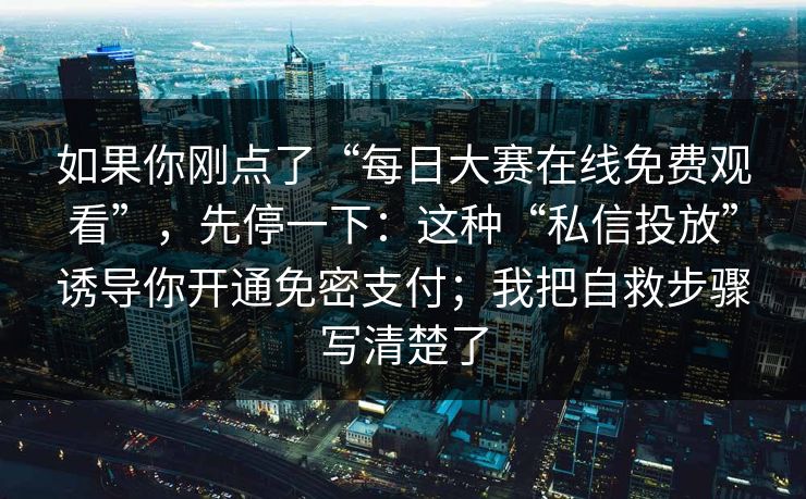 如果你刚点了“每日大赛在线免费观看”，先停一下：这种“私信投放”诱导你开通免密支付；我把自救步骤写清楚了