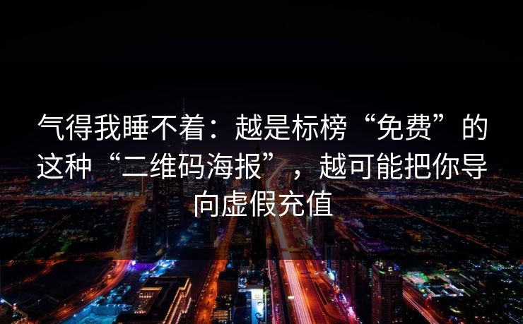 气得我睡不着：越是标榜“免费”的这种“二维码海报”，越可能把你导向虚假充值