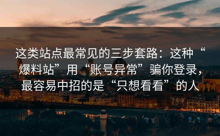 这类站点最常见的三步套路：这种“爆料站”用“账号异常”骗你登录，最容易中招的是“只想看看”的人