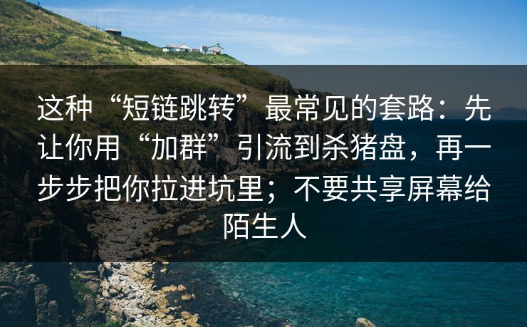 这种“短链跳转”最常见的套路：先让你用“加群”引流到杀猪盘，再一步步把你拉进坑里；不要共享屏幕给陌生人