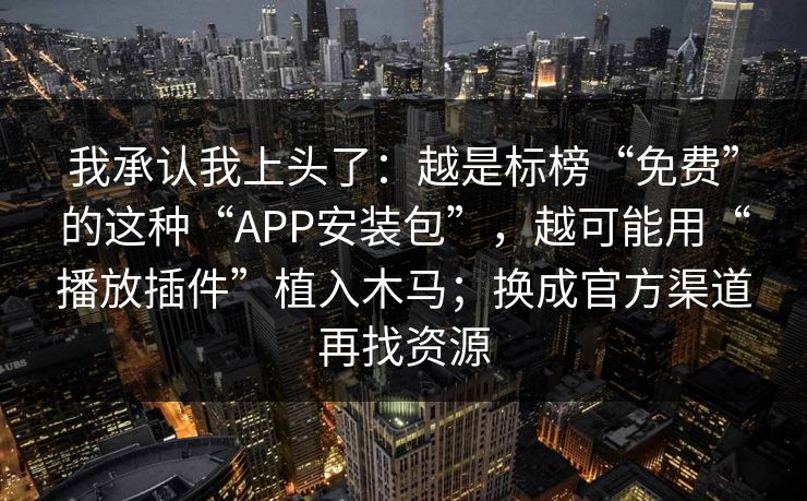 我承认我上头了：越是标榜“免费”的这种“APP安装包”，越可能用“播放插件”植入木马；换成官方渠道再找资源