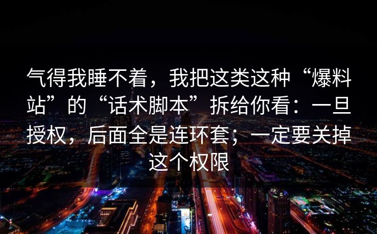 气得我睡不着，我把这类这种“爆料站”的“话术脚本”拆给你看：一旦授权，后面全是连环套；一定要关掉这个权限
