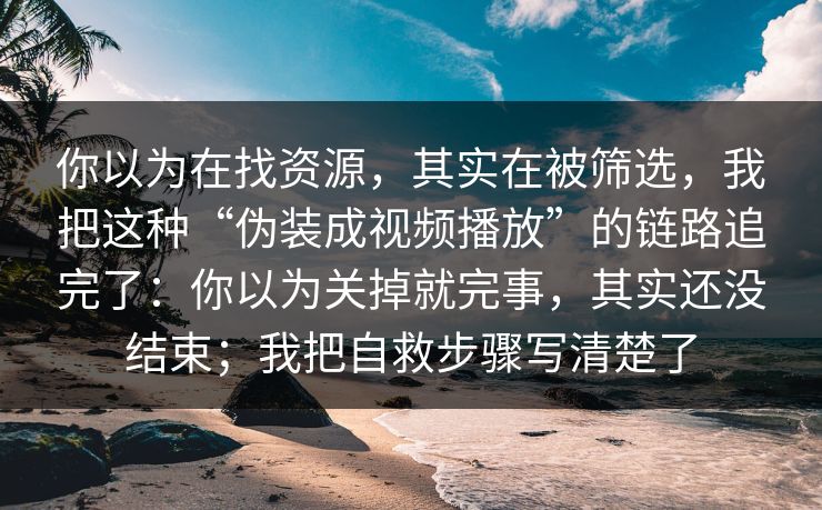 你以为在找资源，其实在被筛选，我把这种“伪装成视频播放”的链路追完了：你以为关掉就完事，其实还没结束；我把自救步骤写清楚了