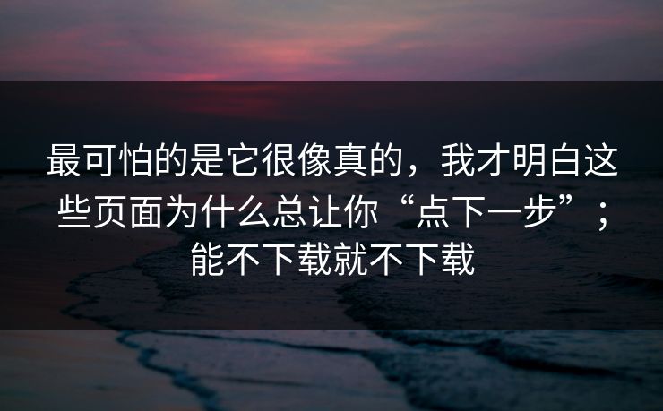 最可怕的是它很像真的，我才明白这些页面为什么总让你“点下一步”；能不下载就不下载