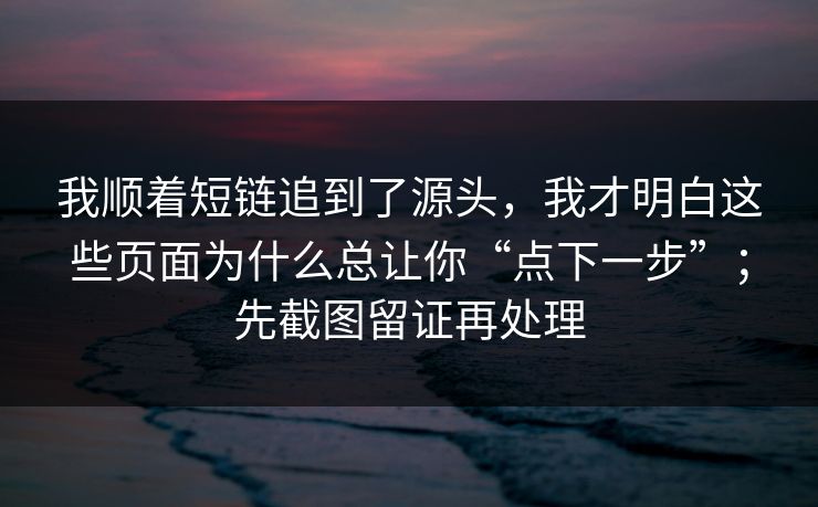 我顺着短链追到了源头，我才明白这些页面为什么总让你“点下一步”；先截图留证再处理