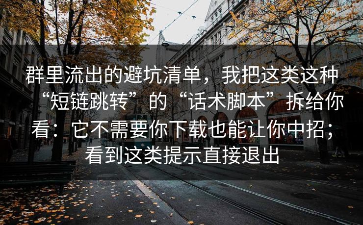 群里流出的避坑清单，我把这类这种“短链跳转”的“话术脚本”拆给你看：它不需要你下载也能让你中招；看到这类提示直接退出