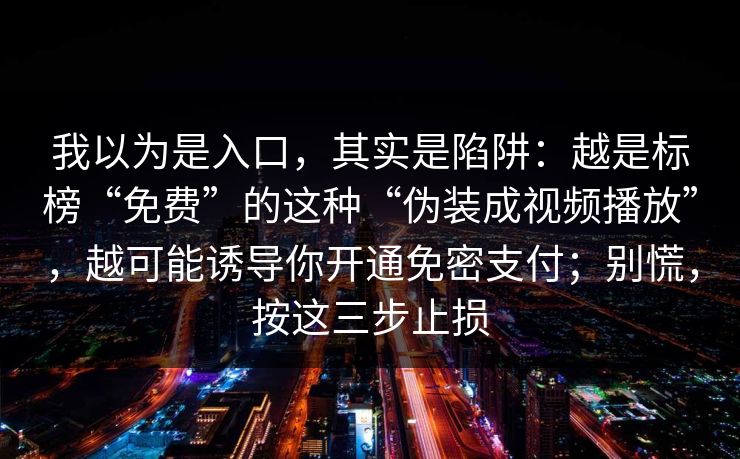 我以为是入口，其实是陷阱：越是标榜“免费”的这种“伪装成视频播放”，越可能诱导你开通免密支付；别慌，按这三步止损