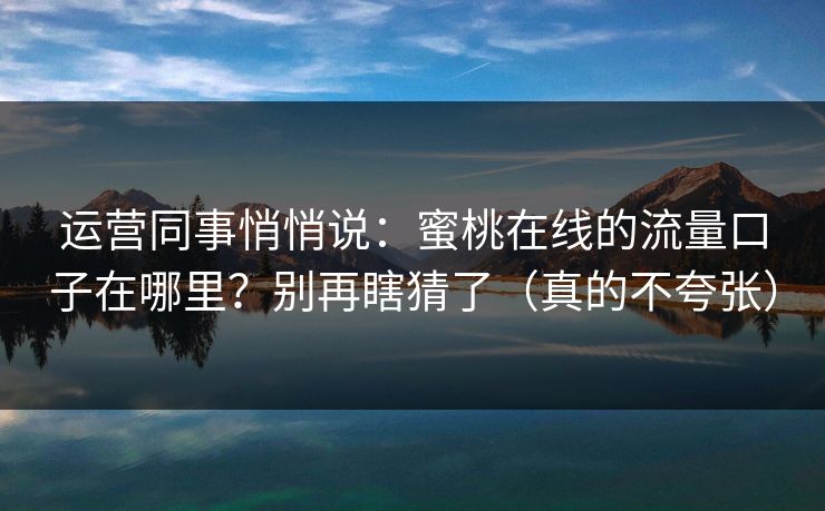 运营同事悄悄说：蜜桃在线的流量口子在哪里？别再瞎猜了（真的不夸张）