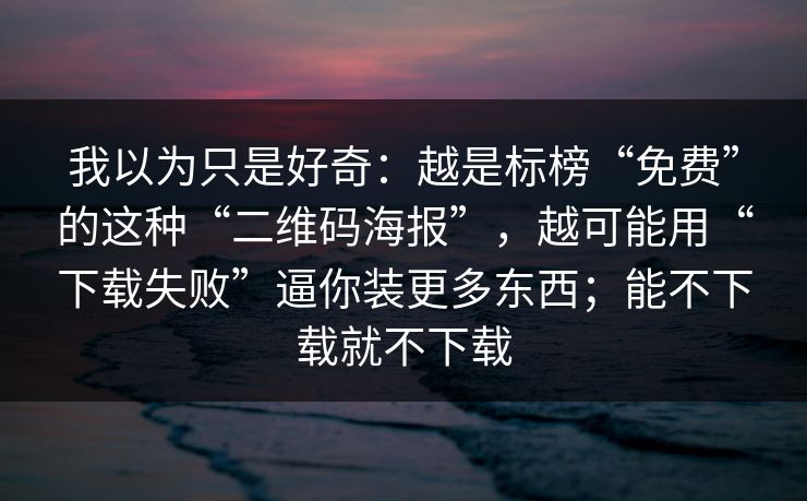 我以为只是好奇：越是标榜“免费”的这种“二维码海报”，越可能用“下载失败”逼你装更多东西；能不下载就不下载