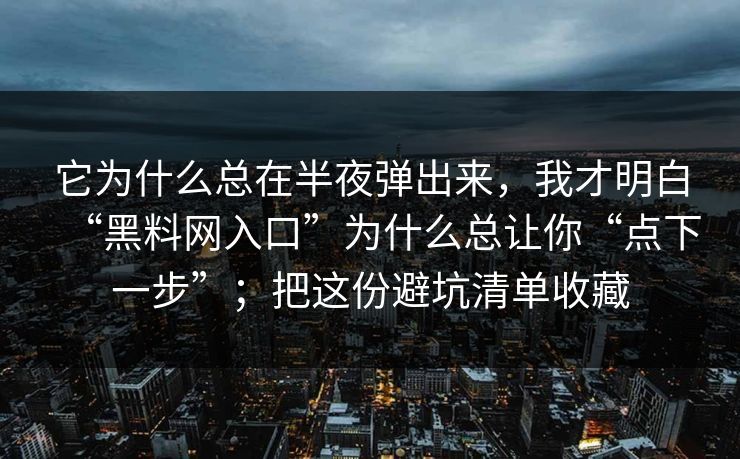 它为什么总在半夜弹出来，我才明白“黑料网入口”为什么总让你“点下一步”；把这份避坑清单收藏