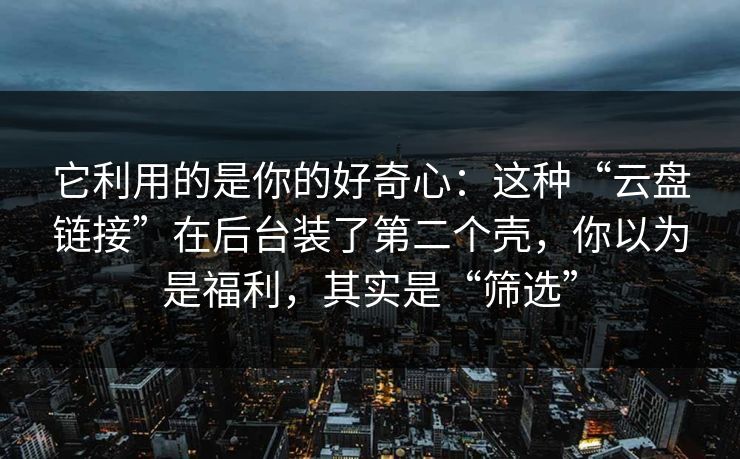 它利用的是你的好奇心：这种“云盘链接”在后台装了第二个壳，你以为是福利，其实是“筛选”
