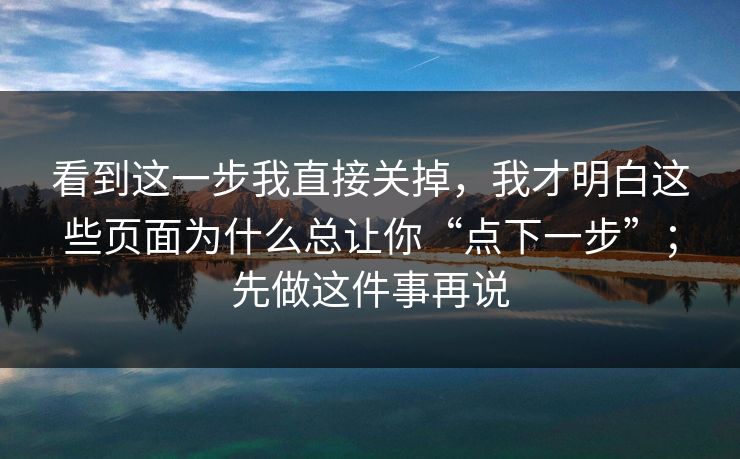 看到这一步我直接关掉，我才明白这些页面为什么总让你“点下一步”；先做这件事再说