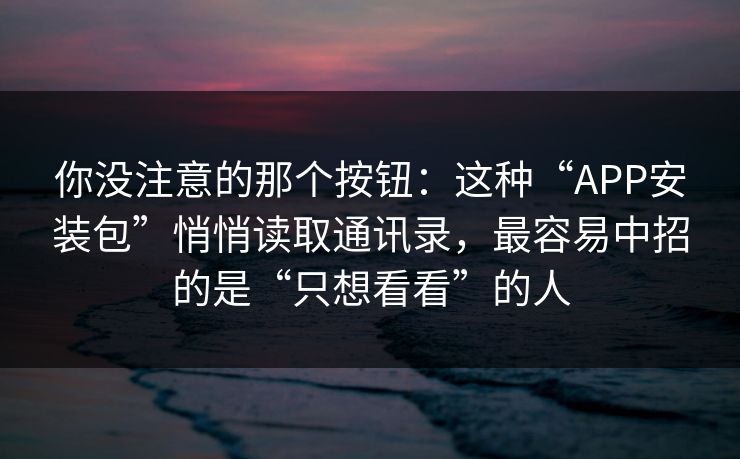你没注意的那个按钮：这种“APP安装包”悄悄读取通讯录，最容易中招的是“只想看看”的人