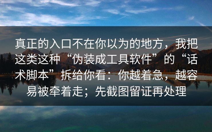 真正的入口不在你以为的地方，我把这类这种“伪装成工具软件”的“话术脚本”拆给你看：你越着急，越容易被牵着走；先截图留证再处理