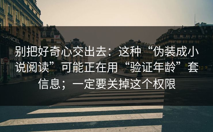 别把好奇心交出去：这种“伪装成小说阅读”可能正在用“验证年龄”套信息；一定要关掉这个权限