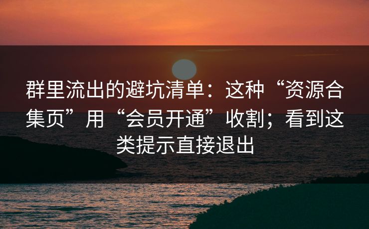 群里流出的避坑清单：这种“资源合集页”用“会员开通”收割；看到这类提示直接退出