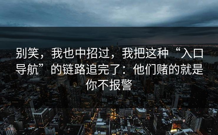 别笑，我也中招过，我把这种“入口导航”的链路追完了：他们赌的就是你不报警