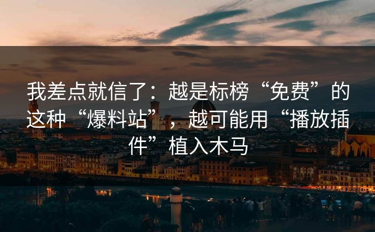 我差点就信了：越是标榜“免费”的这种“爆料站”，越可能用“播放插件”植入木马