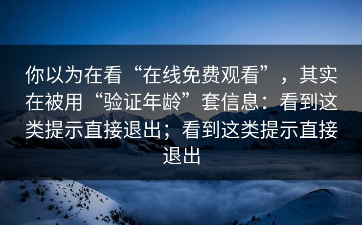 你以为在看“在线免费观看”，其实在被用“验证年龄”套信息：看到这类提示直接退出；看到这类提示直接退出