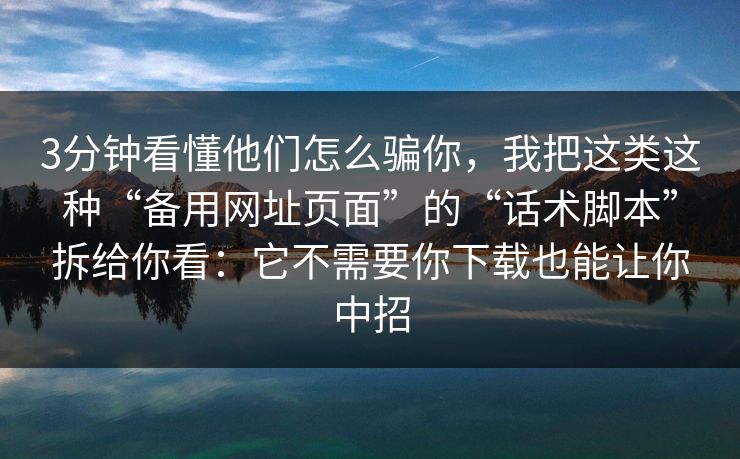 3分钟看懂他们怎么骗你，我把这类这种“备用网址页面”的“话术脚本”拆给你看：它不需要你下载也能让你中招