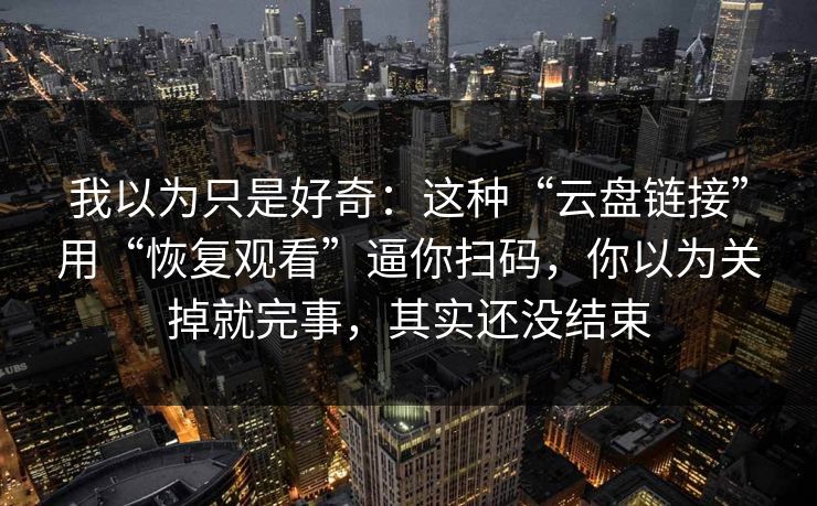 我以为只是好奇：这种“云盘链接”用“恢复观看”逼你扫码，你以为关掉就完事，其实还没结束