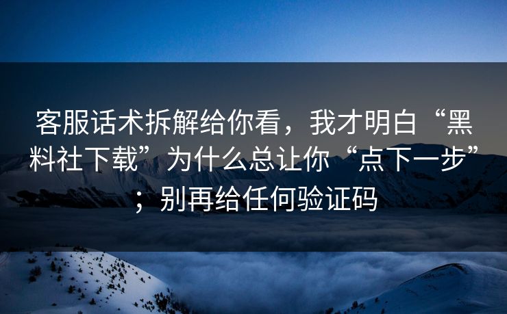 客服话术拆解给你看，我才明白“黑料社下载”为什么总让你“点下一步”；别再给任何验证码