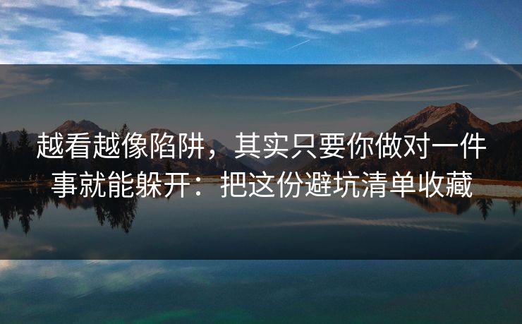 越看越像陷阱，其实只要你做对一件事就能躲开：把这份避坑清单收藏