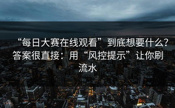 “每日大赛在线观看”到底想要什么？答案很直接：用“风控提示”让你刷流水