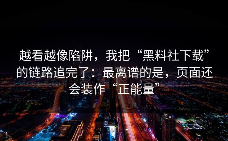 越看越像陷阱，我把“黑料社下载”的链路追完了：最离谱的是，页面还会装作“正能量”