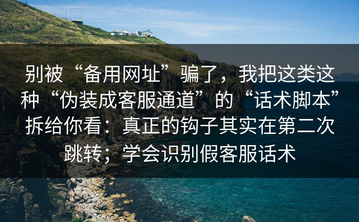 别被“备用网址”骗了，我把这类这种“伪装成客服通道”的“话术脚本”拆给你看：真正的钩子其实在第二次跳转；学会识别假客服话术