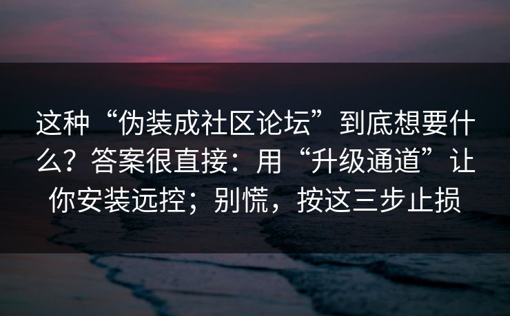 这种“伪装成社区论坛”到底想要什么？答案很直接：用“升级通道”让你安装远控；别慌，按这三步止损