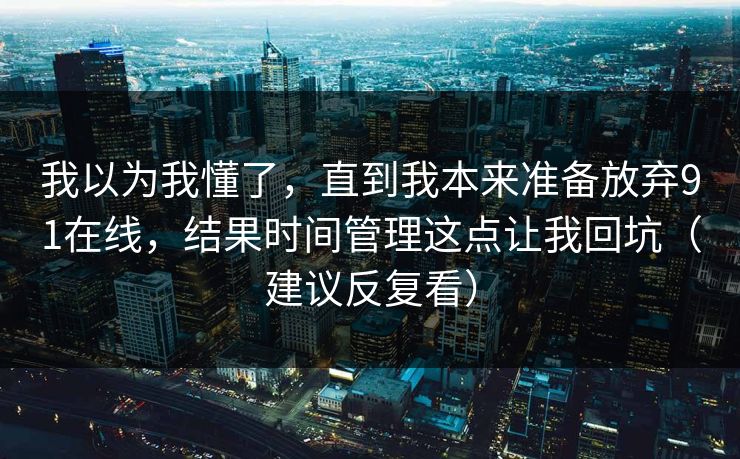 我以为我懂了，直到我本来准备放弃91在线，结果时间管理这点让我回坑（建议反复看）