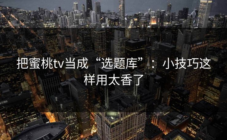 把蜜桃tv当成“选题库”：小技巧这样用太香了