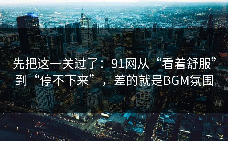 先把这一关过了：91网从“看着舒服”到“停不下来”，差的就是BGM氛围